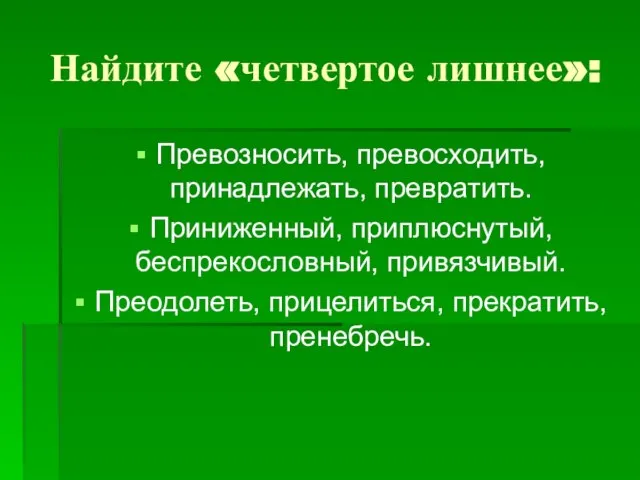 Найдите «четвертое лишнее»: Превозносить, превосходить, принадлежать, превратить. Приниженный, приплюснутый, беспрекословный, привязчивый. Преодолеть, прицелиться, прекратить, пренебречь.