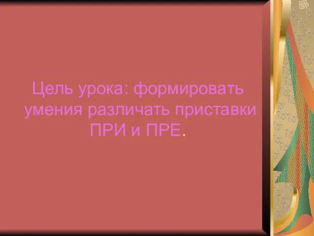 Цель урока: формировать умения различать приставки ПРИ и ПРЕ.