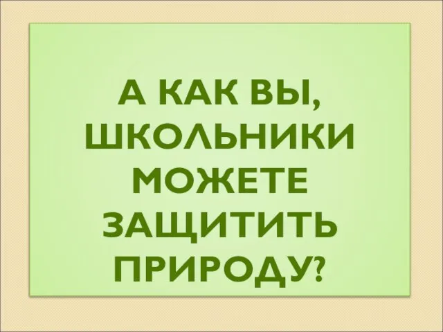 А КАК ВЫ, ШКОЛЬНИКИ МОЖЕТЕ ЗАЩИТИТЬ ПРИРОДУ?