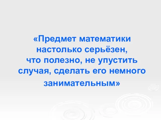 «Предмет математики настолько серьёзен, что полезно, не упустить случая, сделать его немного занимательным»