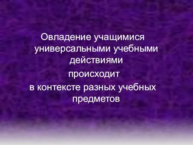 Овладение учащимися универсальными учебными действиями происходит в контексте разных учебных предметов