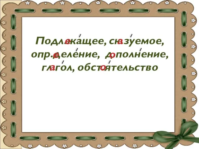 Подл.жащее, ск.зуемое, опр.деление, д.полнение, гл.гол, обст.ятельство е а е о а о