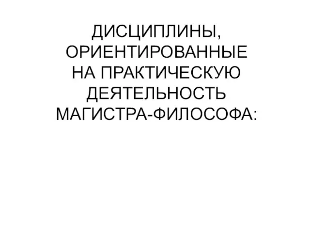 ДИСЦИПЛИНЫ, ОРИЕНТИРОВАННЫЕ НА ПРАКТИЧЕСКУЮ ДЕЯТЕЛЬНОСТЬ МАГИСТРА-ФИЛОСОФА: