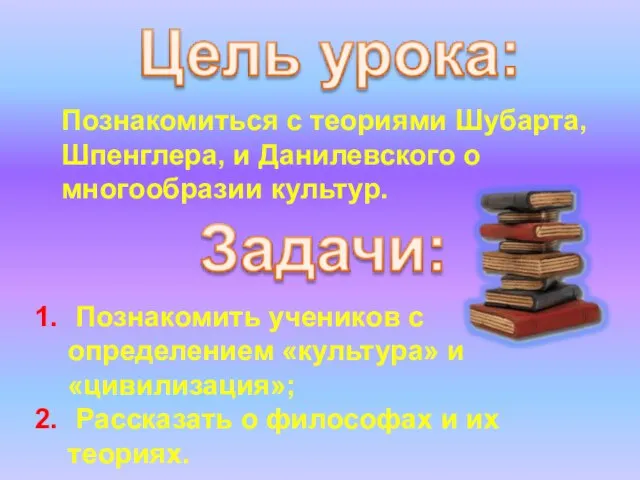 Познакомиться с теориями Шубарта, Шпенглера, и Данилевского о многообразии культур. Познакомить