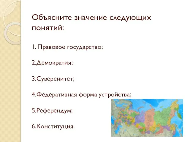 Объясните значение следующих понятий: 1. Правовое государство; 2.Демократия; 3.Суверенитет; 4.Федеративная форма устройства; 5.Референдум; 6.Конституция.