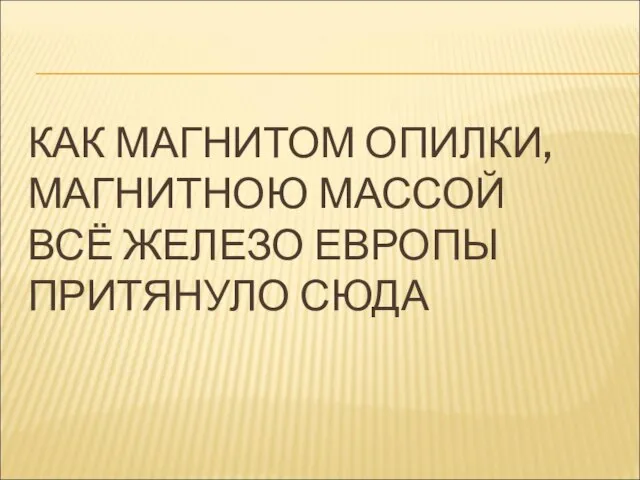 КАК МАГНИТОМ ОПИЛКИ, МАГНИТНОЮ МАССОЙ ВСЁ ЖЕЛЕЗО ЕВРОПЫ ПРИТЯНУЛО СЮДА