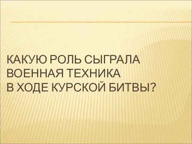 КАКУЮ РОЛЬ СЫГРАЛА ВОЕННАЯ ТЕХНИКА В ХОДЕ КУРСКОЙ БИТВЫ?