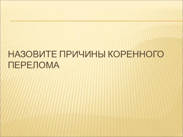 НАЗОВИТЕ ПРИЧИНЫ КОРЕННОГО ПЕРЕЛОМА