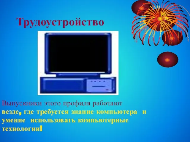 Трудоустройство Выпускники этого профиля работают везде, где требуется знание компьютера и умение использовать компьютерные технологии!