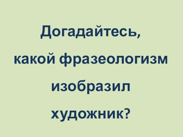 Догадайтесь, какой фразеологизм изобразил художник?