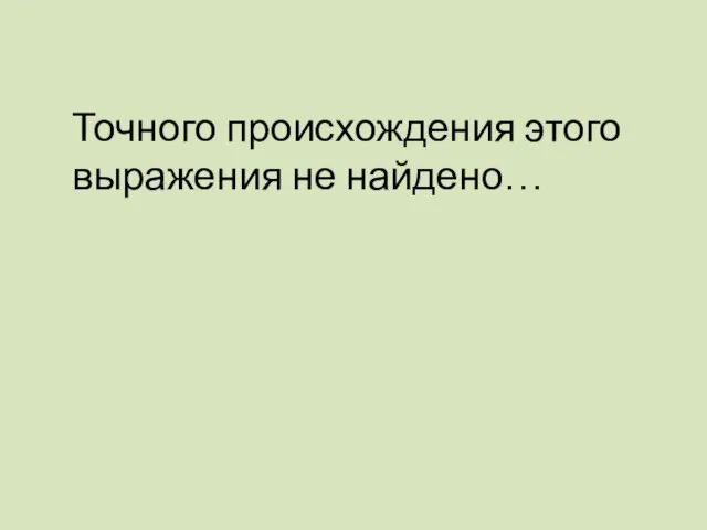 Точного происхождения этого выражения не найдено…