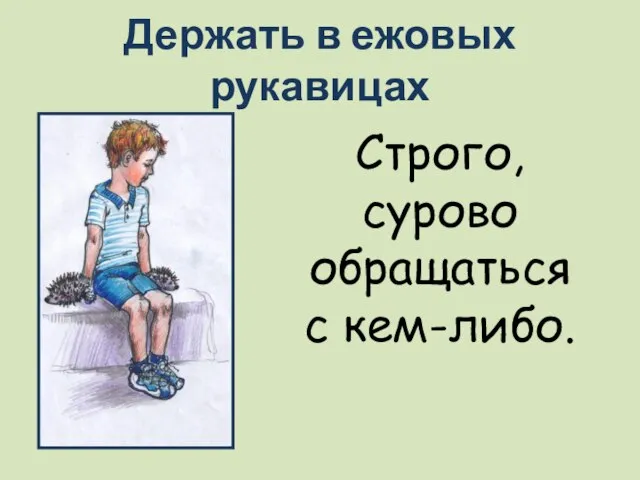 Держать в ежовых рукавицах Строго, сурово обращаться с кем-либо.