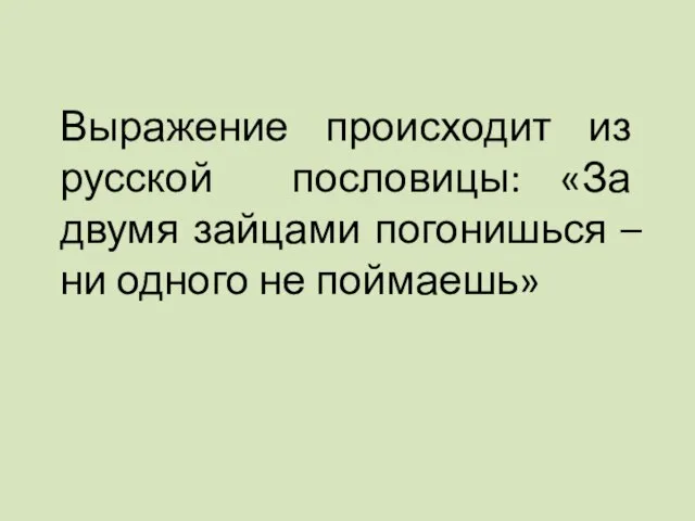 Выражение происходит из русской пословицы: «За двумя зайцами погонишься – ни одного не поймаешь»