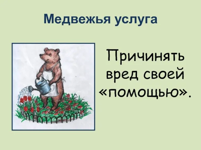 Медвежья услуга Причинять вред своей «помощью».