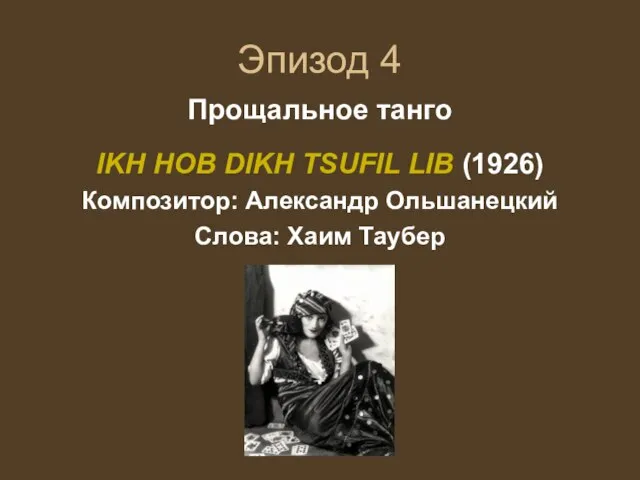 Эпизод 4 Прощальное танго IKH HOB DIKH TSUFIL LIB (1926) Композитор: Александр Ольшанецкий Слова: Хаим Таубер