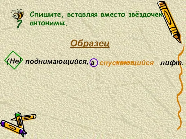 Спишите, вставляя вместо звёздочек антонимы. Образец поднимающийся, Не а лифт. ( ) спускающийся *****