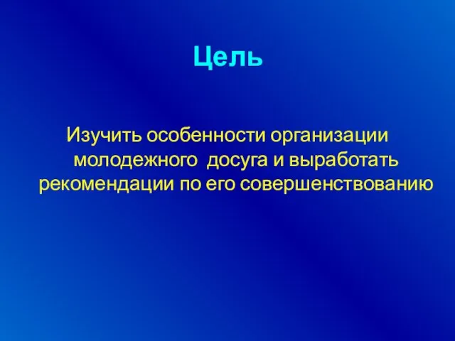 Цель Изучить особенности организации молодежного досуга и выработать рекомендации по его совершенствованию