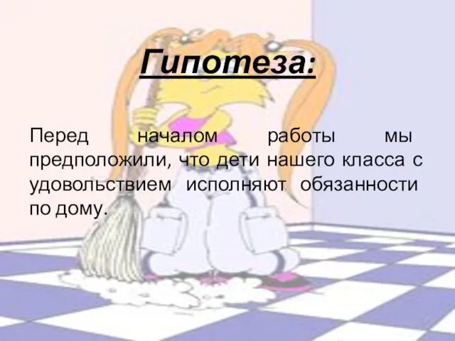 Гипотеза: Перед началом работы мы предположили, что дети нашего класса с удовольствием исполняют обязанности по дому.