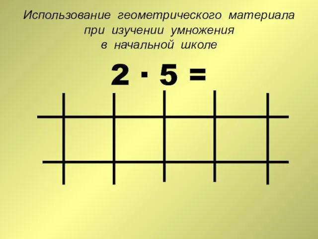 Использование геометрического материала при изучении умножения в начальной школе 2 ∙ 5 =