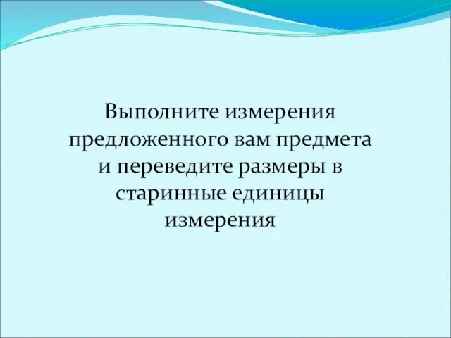 Выполните измерения предложенного вам предмета и переведите размеры в старинные единицы измерения