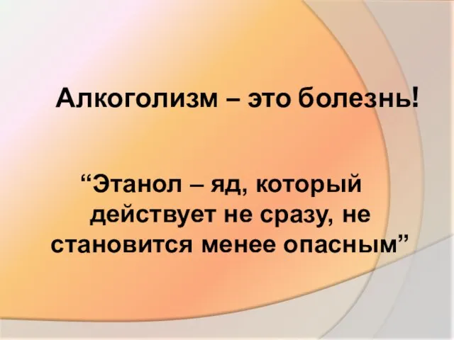 Алкоголизм – это болезнь! “Этанол – яд, который действует не сразу, не становится менее опасным”