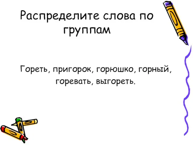 Распределите слова по группам Гореть, пригорок, горюшко, горный, горевать, выгореть.