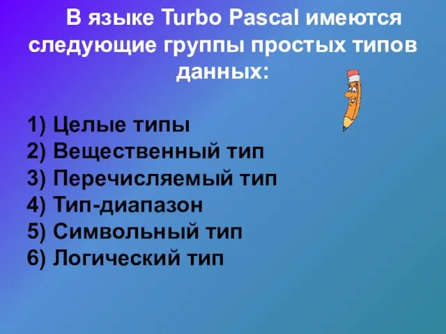 В языке Turbo Pascal имеются следующие группы простых типов данных: 1)