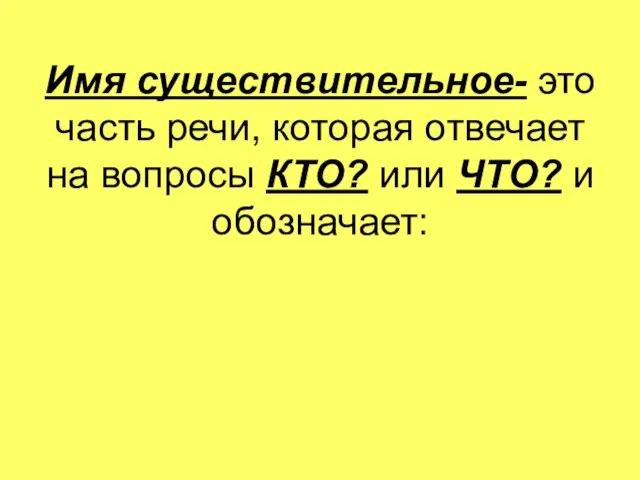 Имя существительное- это часть речи, которая отвечает на вопросы КТО? или ЧТО? и обозначает: