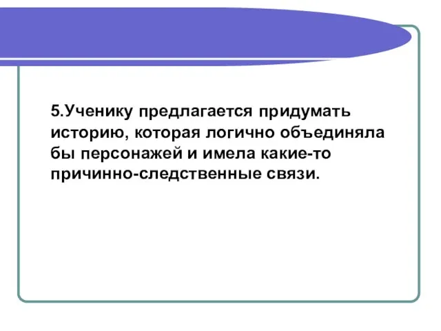 5.Ученику предлагается придумать историю, которая логично объединяла бы персонажей и имела какие-то причинно-следственные связи.