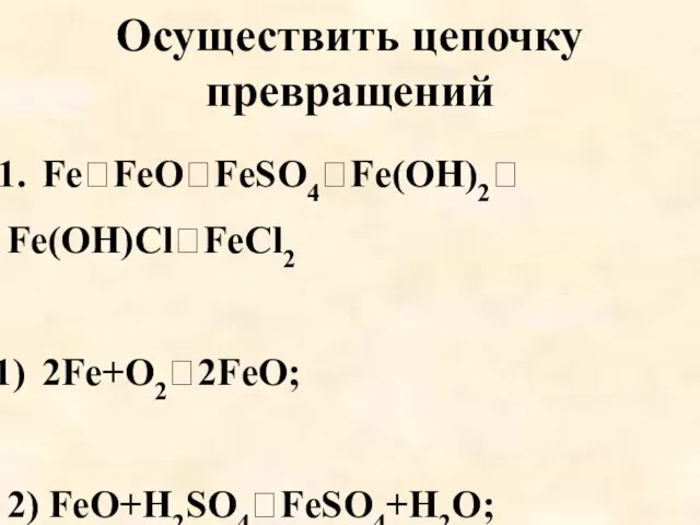 Осуществить цепочку превращений FeFeOFeSO4Fe(OH)2 Fe(OH)ClFeCl2 2Fe+O22FeO; 2) FeO+H2SO4FeSO4+H2O;