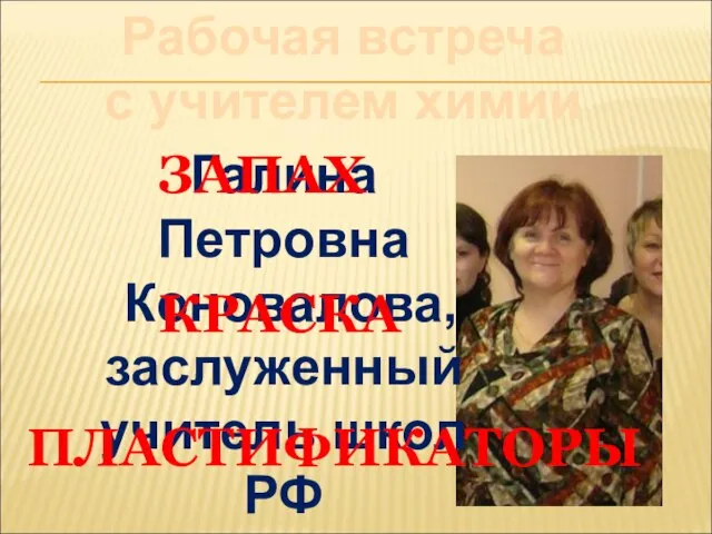 Рабочая встреча с учителем химии Галина Петровна Коновалова, заслуженный учитель школ РФ ЗАПАХ ПЛАСТИФИКАТОРЫ КРАСКА