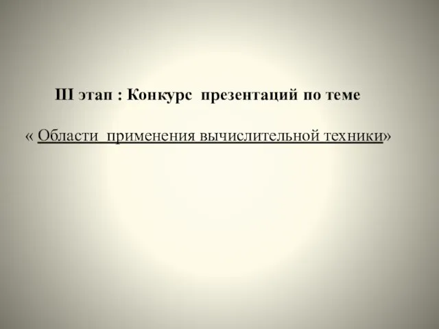 III этап : Конкурс презентаций по теме « Области применения вычислительной техники»