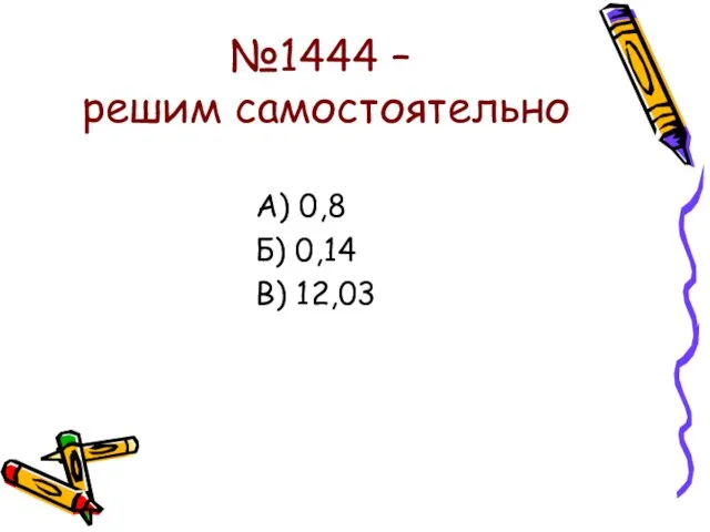 №1444 – решим самостоятельно А) 0,8 Б) 0,14 В) 12,03