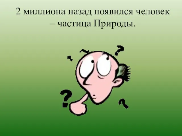 2 миллиона назад появился человек – частица Природы.