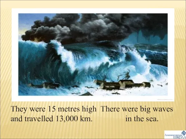 There were big waves in the sea. They were 15 metres high and travelled 13,000 km.