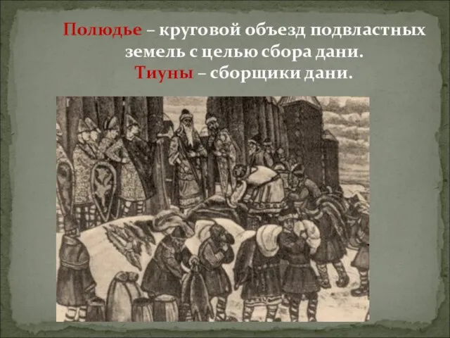 Полюдье – круговой объезд подвластных земель с целью сбора дани. Тиуны – сборщики дани.