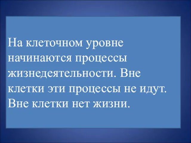 На клеточном уровне начинаются процессы жизнедеятельности. Вне клетки эти процессы не идут. Вне клетки нет жизни.