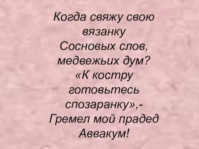 Когда свяжу свою вязанку Сосновых слов, медвежьих дум? «К костру готовьтесь спозаранку»,- Гремел мой прадед Аввакум!