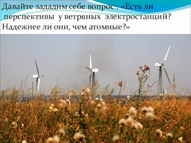 Давайте зададим себе вопрос : «Есть ли перспективы у ветряных электростанций? Надежнее ли они, чем атомные?»