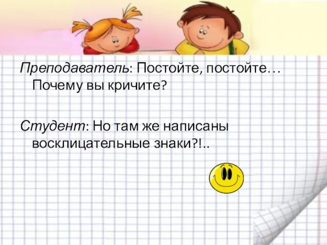 Преподаватель: Постойте, постойте… Почему вы кричите? Студент: Но там же написаны восклицательные знаки?!..