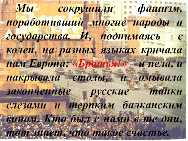 Мы сокрушили фашизм, поработивший многие народы и государства. И, поднимаясь с