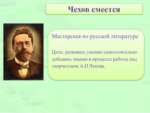 Чехов смеется Мастерская по русской литературе Цель: развивать умение самостоятельно добывать