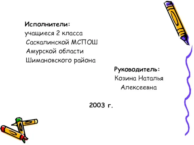 Исполнители: учащиеся 2 класса Саскалинской МСПОШ Амурской области Шимановского района Руководитель: Козина Наталья Алексеевна 2003 г.