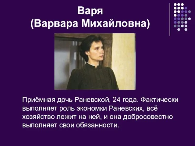 Варя (Варвара Михайловна) Приёмная дочь Раневской, 24 года. Фактически выполняет роль