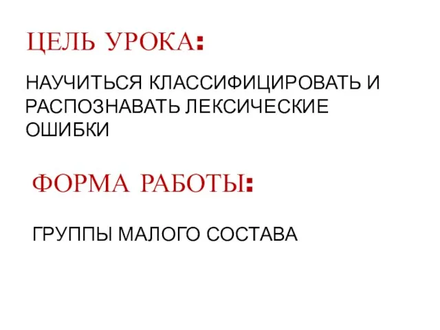 ЦЕЛЬ УРОКА: НАУЧИТЬСЯ КЛАССИФИЦИРОВАТЬ И РАСПОЗНАВАТЬ ЛЕКСИЧЕСКИЕ ОШИБКИ ФОРМА РАБОТЫ: ГРУППЫ МАЛОГО СОСТАВА