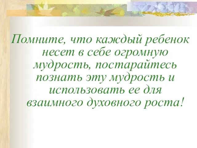 Помните, что каждый ребенок несет в себе огромную мудрость, постарайтесь познать