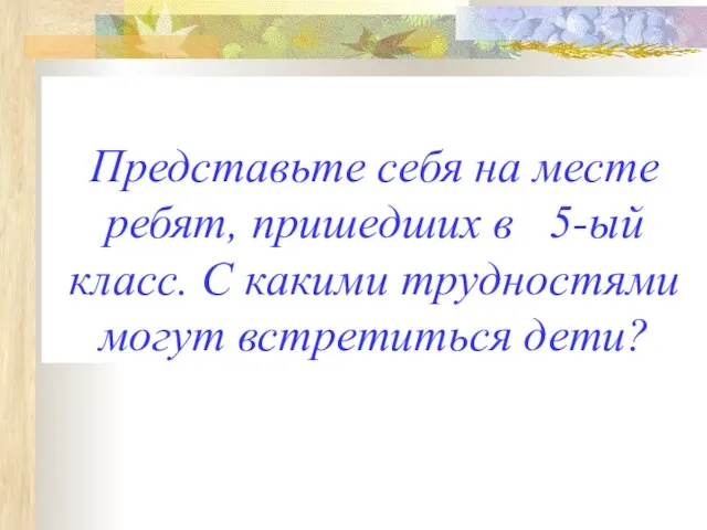 Представьте себя на месте ребят, пришедших в 5-ый класс. С какими трудностями могут встретиться дети?