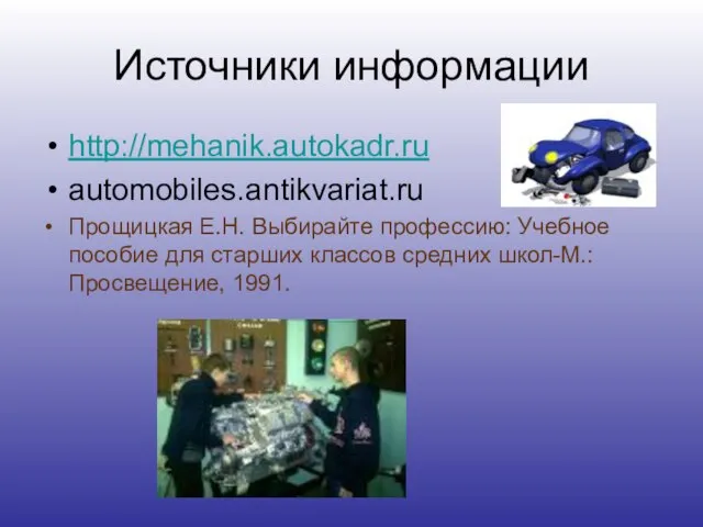 Источники информации http://mehanik.autokadr.ru automobiles.antikvariat.ru Прощицкая Е.Н. Выбирайте профессию: Учебное пособие для