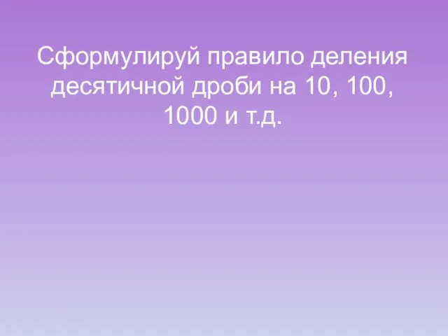 Сформулируй правило деления десятичной дроби на 10, 100, 1000 и т.д.