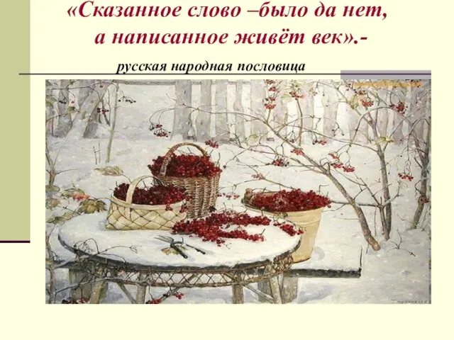 «Сказанное слово –было да нет, а написанное живёт век».- русская народная пословица